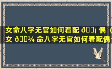 女命八字无官如何看配 🐡 偶（女 🌾 命八字无官如何看配偶长相）